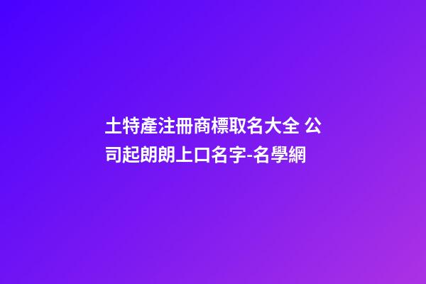 土特產注冊商標取名大全 公司起朗朗上口名字-名學網-第1張-公司起名-玄機派